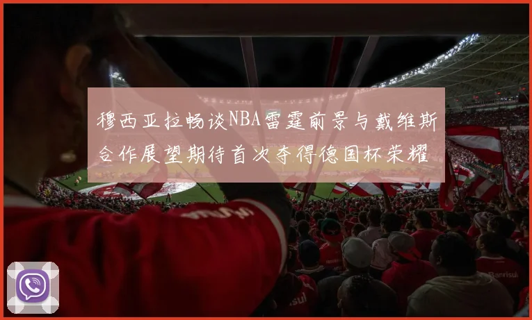 穆西亚拉畅谈NBA雷霆前景与戴维斯合作展望期待首次夺得德国杯荣耀