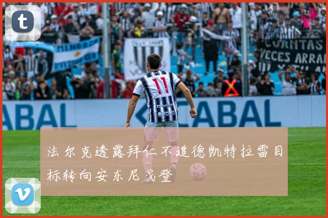 法尔克透露拜仁不追德凯特拉雷目标转向安东尼戈登