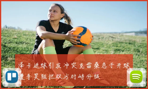 泽卡进球引发冲突克雷桑急于开球遭李昊阻拦双方对峙升级