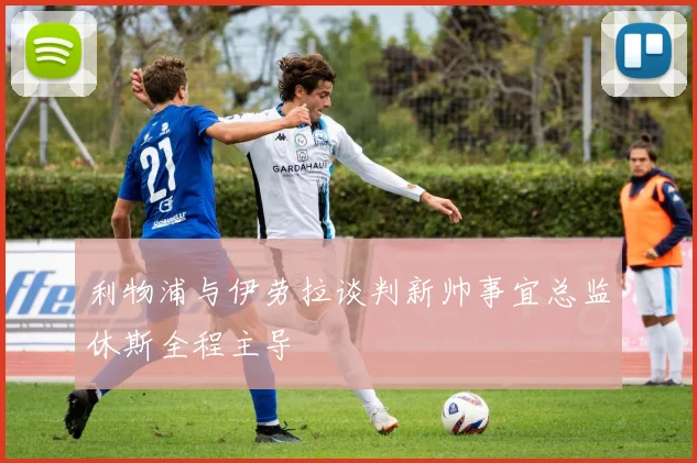 利物浦与伊劳拉谈判新帅事宜总监休斯全程主导