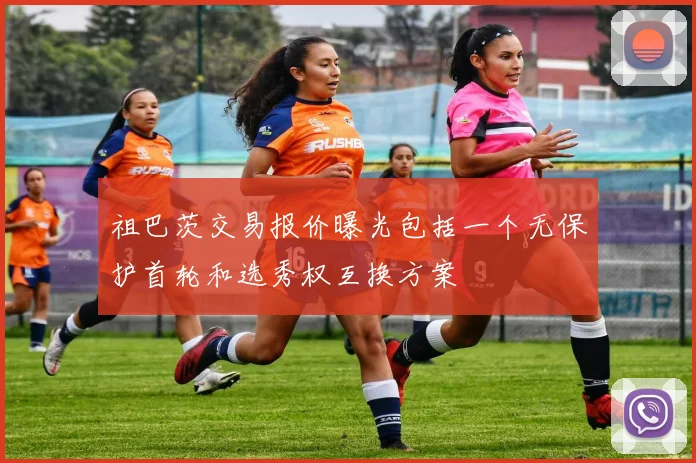 祖巴茨交易报价曝光包括一个无保护首轮和选秀权互换方案