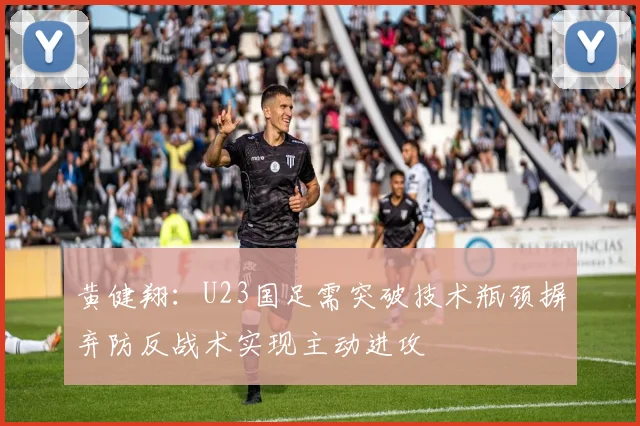 黄健翔：U23国足需突破技术瓶颈摒弃防反战术实现主动进攻