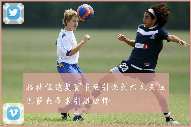 格林伍德夏窗市场引热刺尤文关注巴萨也寻求引进边锋