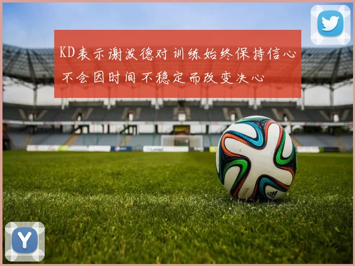 KD表示谢泼德对训练始终保持信心不会因时间不稳定而改变决心