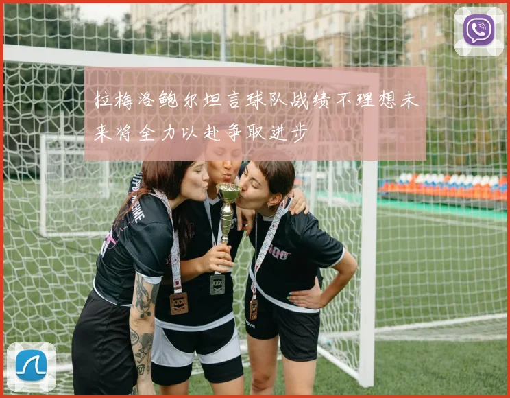 拉梅洛鲍尔坦言球队战绩不理想未来将全力以赴争取进步