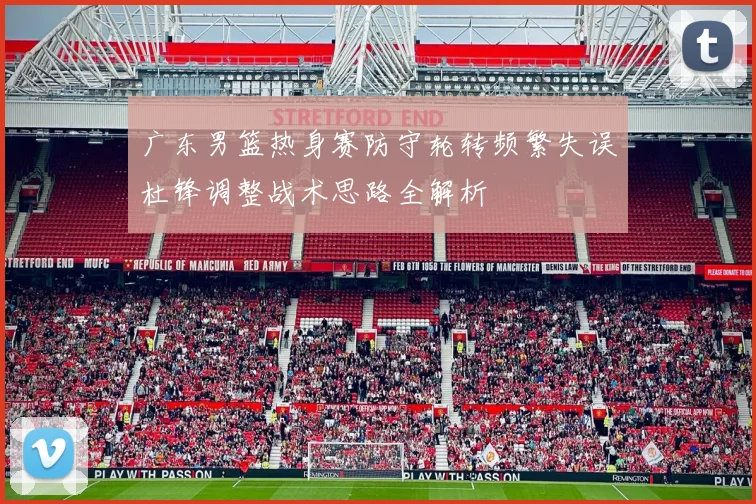 广东男篮热身赛防守轮转频繁失误杜锋调整战术思路全解析
